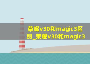 荣耀v30和magic3区别_荣耀v30和magic3