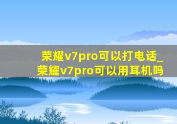 荣耀v7pro可以打电话_荣耀v7pro可以用耳机吗