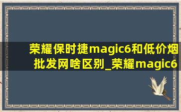 荣耀保时捷magic6和(低价烟批发网)啥区别_荣耀magic6保时捷与(低价烟批发网)版区别