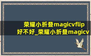 荣耀小折叠magicvflip好不好_荣耀小折叠magicvflip值得买吗