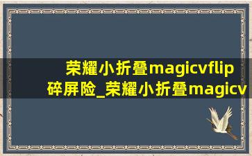 荣耀小折叠magicvflip碎屏险_荣耀小折叠magicvflip手机壳