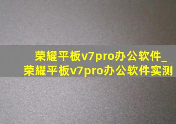 荣耀平板v7pro办公软件_荣耀平板v7pro办公软件实测