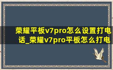 荣耀平板v7pro怎么设置打电话_荣耀v7pro平板怎么打电话
