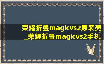 荣耀折叠magicvs2原装壳_荣耀折叠magicvs2手机壳