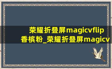 荣耀折叠屏magicvflip香槟粉_荣耀折叠屏magicvflip评测