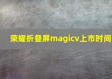 荣耀折叠屏magicv上市时间