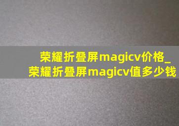 荣耀折叠屏magicv价格_荣耀折叠屏magicv值多少钱