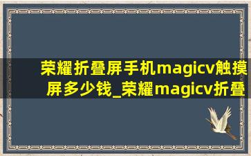 荣耀折叠屏手机magicv触摸屏多少钱_荣耀magicv折叠屏手机多少钱