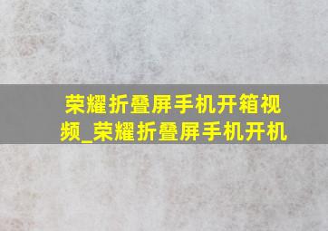 荣耀折叠屏手机开箱视频_荣耀折叠屏手机开机