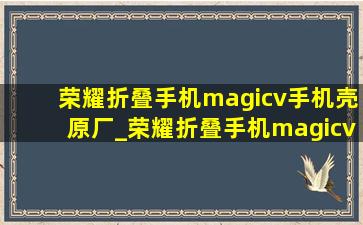 荣耀折叠手机magicv手机壳原厂_荣耀折叠手机magicvflip