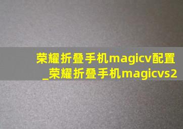 荣耀折叠手机magicv配置_荣耀折叠手机magicvs2