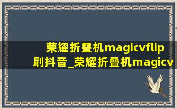 荣耀折叠机magicvflip刷抖音_荣耀折叠机magicvflip拍照