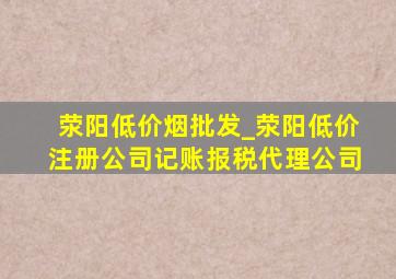 荥阳低价烟批发_荥阳低价注册公司记账报税代理公司