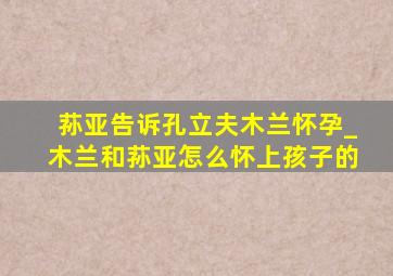 荪亚告诉孔立夫木兰怀孕_木兰和荪亚怎么怀上孩子的