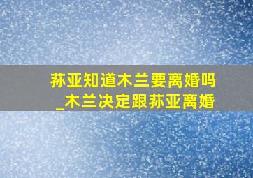 荪亚知道木兰要离婚吗_木兰决定跟荪亚离婚