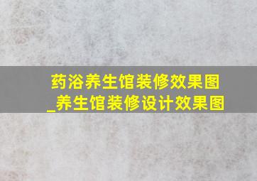 药浴养生馆装修效果图_养生馆装修设计效果图