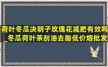 荷叶冬瓜决明子玫瑰花减肥有效吗_冬瓜荷叶茶刮油去脂(低价烟批发网)