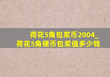 荷花5角包浆币2004_荷花5角硬币包浆值多少钱