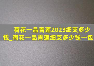 荷花一品青莲2023细支多少钱_荷花一品青莲细支多少钱一包