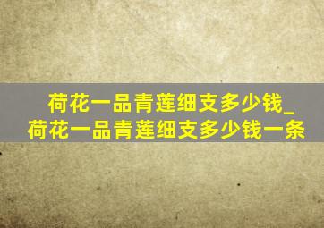 荷花一品青莲细支多少钱_荷花一品青莲细支多少钱一条