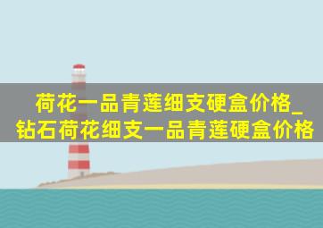 荷花一品青莲细支硬盒价格_钻石荷花细支一品青莲硬盒价格