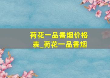 荷花一品香烟价格表_荷花一品香烟