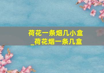 荷花一条烟几小盒_荷花烟一条几盒