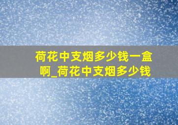 荷花中支烟多少钱一盒啊_荷花中支烟多少钱