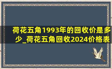 荷花五角1993年的回收价是多少_荷花五角回收2024价格表