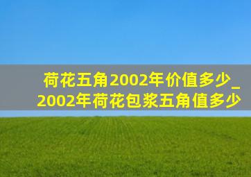 荷花五角2002年价值多少_2002年荷花包浆五角值多少