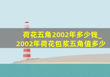 荷花五角2002年多少钱_2002年荷花包浆五角值多少