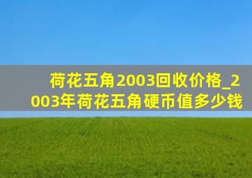 荷花五角2003回收价格_2003年荷花五角硬币值多少钱