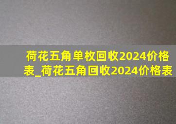 荷花五角单枚回收2024价格表_荷花五角回收2024价格表