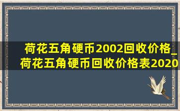 荷花五角硬币2002回收价格_荷花五角硬币回收价格表2020