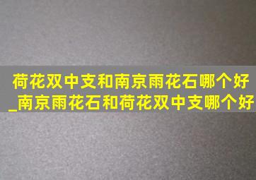 荷花双中支和南京雨花石哪个好_南京雨花石和荷花双中支哪个好