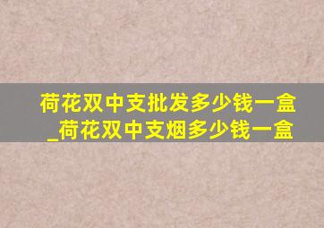 荷花双中支批发多少钱一盒_荷花双中支烟多少钱一盒