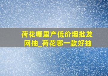 荷花哪里产(低价烟批发网)抽_荷花哪一款好抽