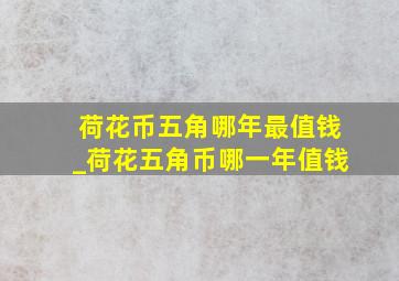 荷花币五角哪年最值钱_荷花五角币哪一年值钱