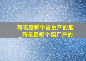 荷花是哪个省生产的烟_荷花是哪个烟厂产的