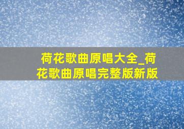 荷花歌曲原唱大全_荷花歌曲原唱完整版新版