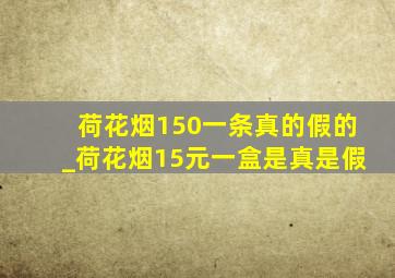 荷花烟150一条真的假的_荷花烟15元一盒是真是假