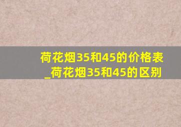 荷花烟35和45的价格表_荷花烟35和45的区别