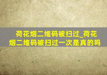 荷花烟二维码被扫过_荷花烟二维码被扫过一次是真的吗