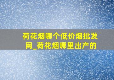 荷花烟哪个(低价烟批发网)_荷花烟哪里出产的