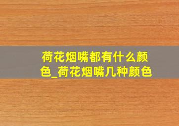 荷花烟嘴都有什么颜色_荷花烟嘴几种颜色