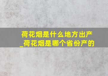 荷花烟是什么地方出产_荷花烟是哪个省份产的