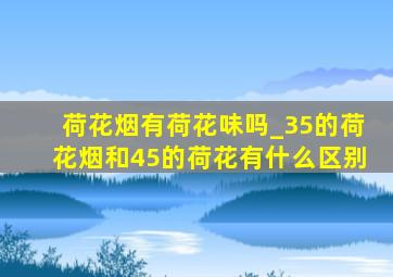 荷花烟有荷花味吗_35的荷花烟和45的荷花有什么区别