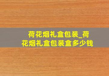 荷花烟礼盒包装_荷花烟礼盒包装盒多少钱