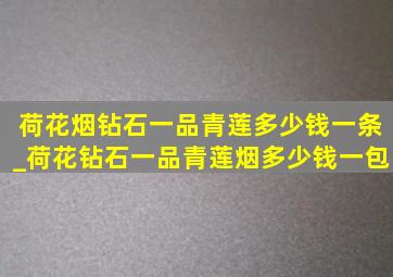 荷花烟钻石一品青莲多少钱一条_荷花钻石一品青莲烟多少钱一包