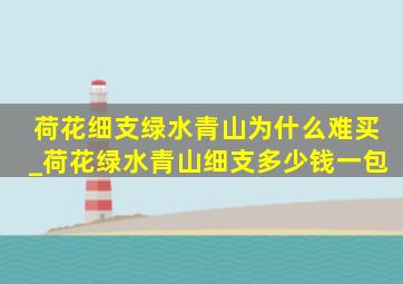 荷花细支绿水青山为什么难买_荷花绿水青山细支多少钱一包